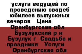 услуги ведущей по проведению свадеб,юбилеев,выпускных вечеров › Цена ­ 1 600 - Оренбургская обл., Бузулукский р-н, Бузулук г. Свадьба и праздники » Услуги   . Оренбургская обл.